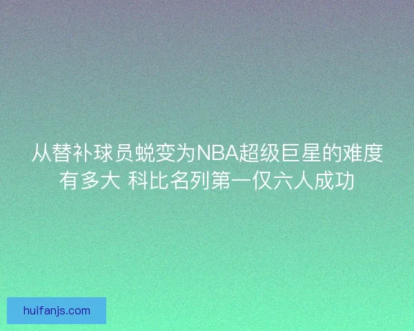 从替补球员蜕变为NBA超级巨星的难度有多大 科比名列第一仅六人成功