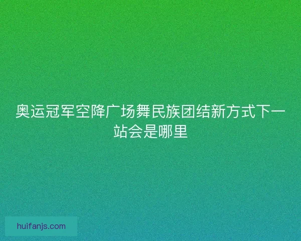奥运冠军空降广场舞民族团结新方式下一站会是哪里 奥运冠军空降广场舞民族团结新方式下一站会是哪里