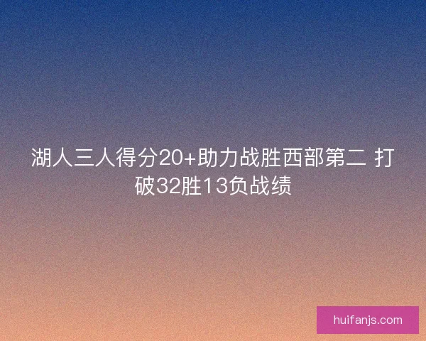 湖人三人得分20+助力战胜西部第二 打破32胜13负战绩 湖人三人得分20+助力战胜西部第二 打破32胜13负战绩