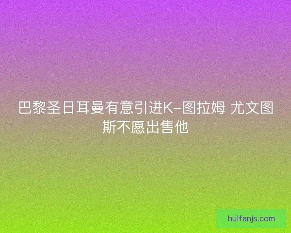 巴黎圣日耳曼有意引进K-图拉姆 尤文图斯不愿出售他