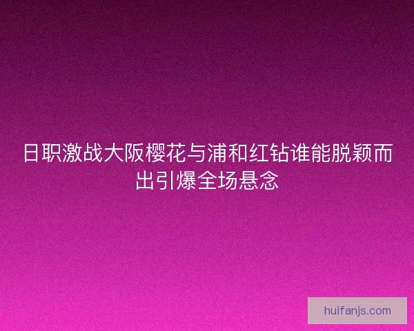 日职激战大阪樱花与浦和红钻谁能脱颖而出引爆全场悬念 日职激战大阪樱花与浦和红钻谁能脱颖而出引爆全场悬念