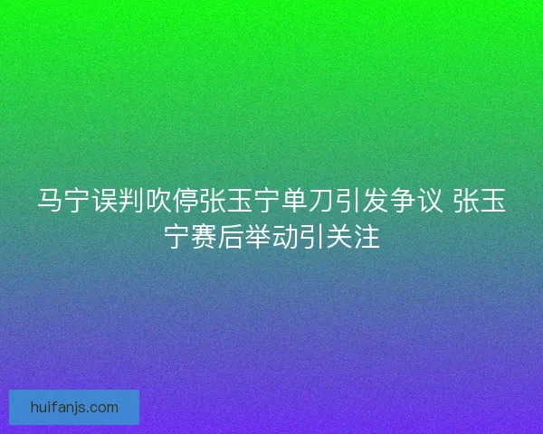 马宁误判吹停张玉宁单刀引发争议 张玉宁赛后举动引关注 马宁误判吹停张玉宁单刀引发争议 张玉宁赛后举动引关注