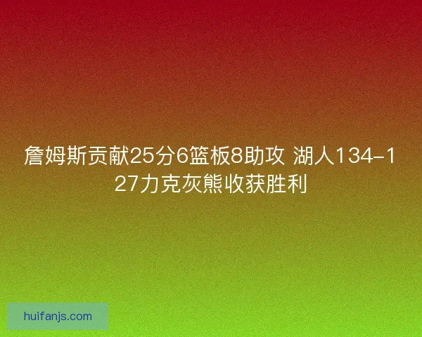 詹姆斯贡献25分6篮板8助攻 湖人134-127力克灰熊收获胜利