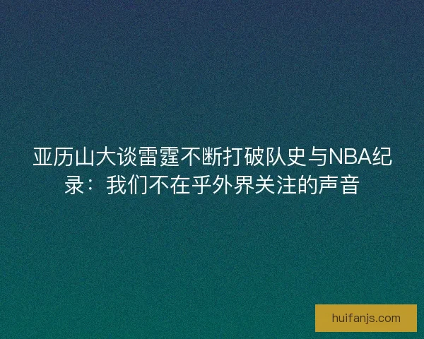 亚历山大谈雷霆不断打破队史与NBA纪录：我们不在乎外界关注的声音