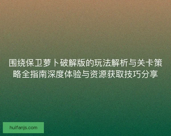 围绕保卫萝卜破解版的玩法解析与关卡策略全指南深度体验与资源获取技巧分享 围绕保卫萝卜破解版的玩法解析与关卡策略全指南深度体验与资源获取技巧分享