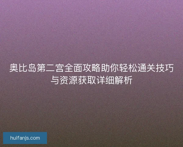 奥比岛第二宫全面攻略助你轻松通关技巧与资源获取详细解析