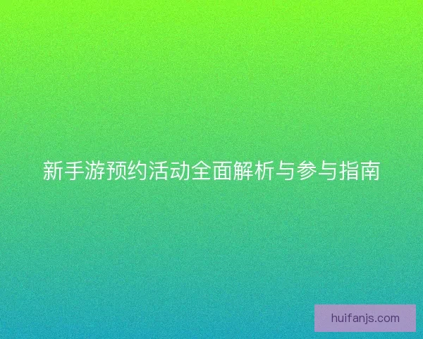 新手游预约活动全面解析与参与指南 新手游预约活动全面解析与参与指南
