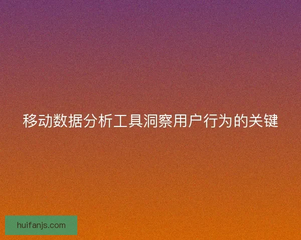 移动数据分析工具洞察用户行为的关键