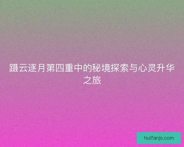 蹑云逐月第四重中的秘境探索与心灵升华之旅