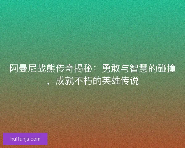 阿曼尼战熊传奇揭秘：勇敢与智慧的碰撞，成就不朽的英雄传说