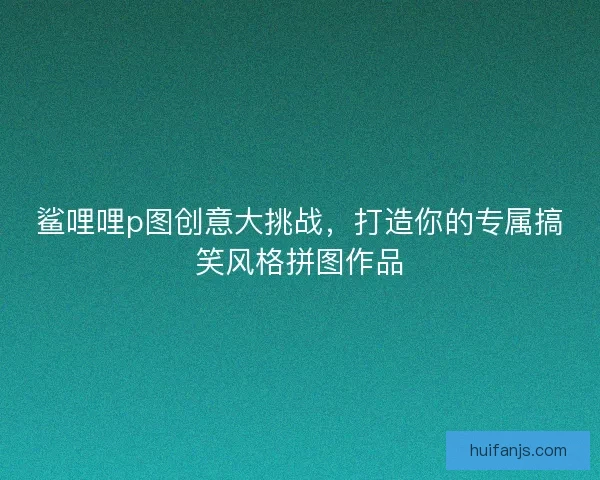 鲨哩哩p图创意大挑战，打造你的专属搞笑风格拼图作品