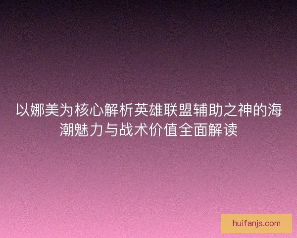以娜美为核心解析英雄联盟辅助之神的海潮魅力与战术价值全面解读