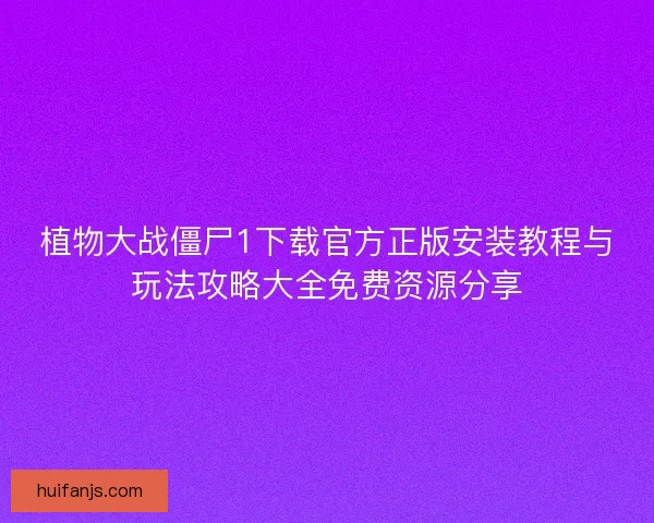植物大战僵尸1下载官方正版安装教程与玩法攻略大全免费资源分享