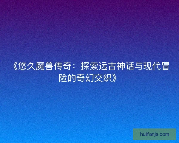 《悠久魔兽传奇：探索远古神话与现代冒险的奇幻交织》