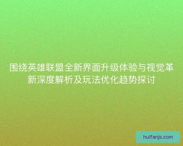 围绕英雄联盟全新界面升级体验与视觉革新深度解析及玩法优化趋势探讨