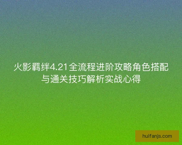 火影羁绊4.21全流程进阶攻略角色搭配与通关技巧解析实战心得