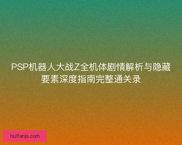 PSP机器人大战Z全机体剧情解析与隐藏要素深度指南完整通关录