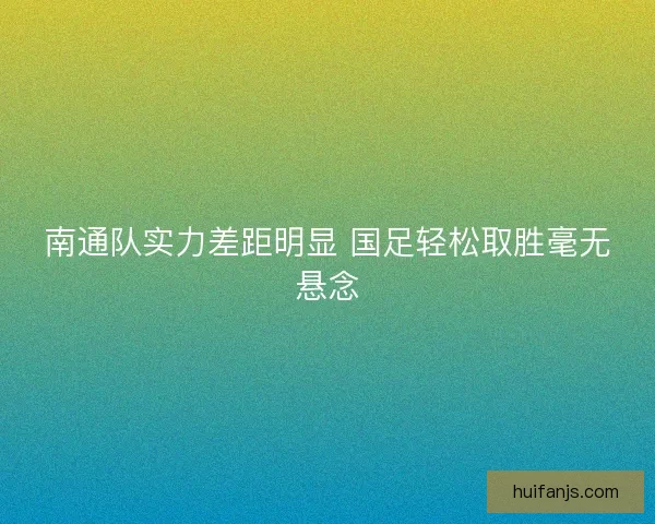 南通队实力差距明显 国足轻松取胜毫无悬念