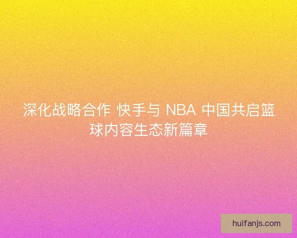 深化战略合作 快手与 NBA 中国共启篮球内容生态新篇章