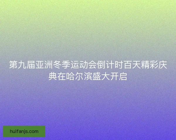 第九届亚洲冬季运动会倒计时百天精彩庆典在哈尔滨盛大开启