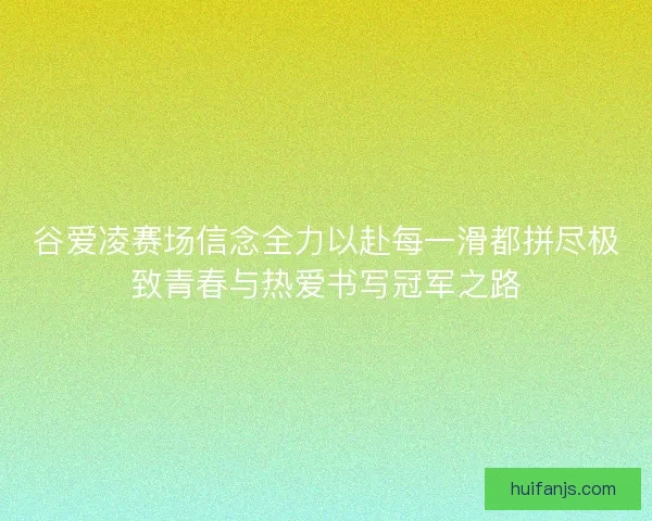 谷爱凌赛场信念全力以赴每一滑都拼尽极致青春与热爱书写冠军之路