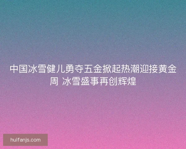 中国冰雪健儿勇夺五金掀起热潮迎接黄金周 冰雪盛事再创辉煌