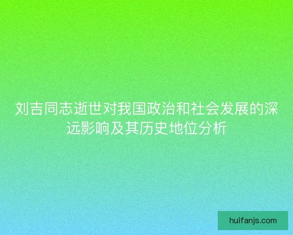 刘吉同志逝世对我国政治和社会发展的深远影响及其历史地位分析 刘吉同志逝世对我国政治和社会发展的深远影响及其历史地位分析