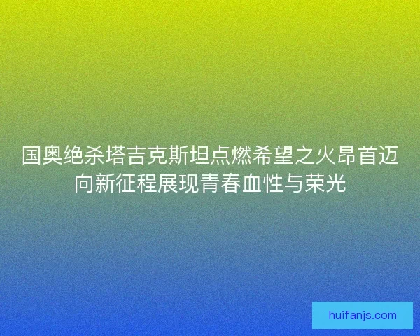 国奥绝杀塔吉克斯坦点燃希望之火昂首迈向新征程展现青春血性与荣光