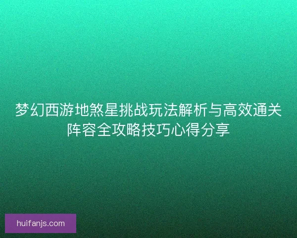 梦幻西游地煞星挑战玩法解析与高效通关阵容全攻略技巧心得分享
