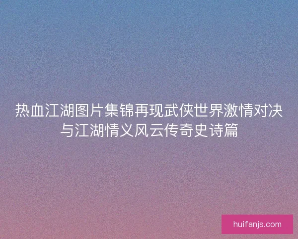 热血江湖图片集锦再现武侠世界激情对决与江湖情义风云传奇史诗篇