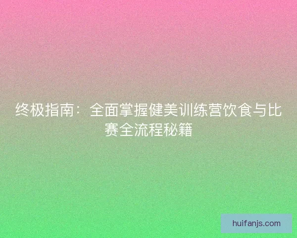 终极指南：全面掌握健美训练营饮食与比赛全流程秘籍