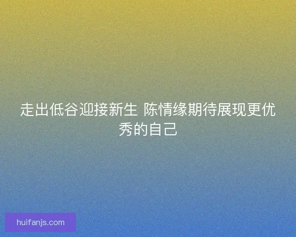 走出低谷迎接新生 陈情缘期待展现更优秀的自己