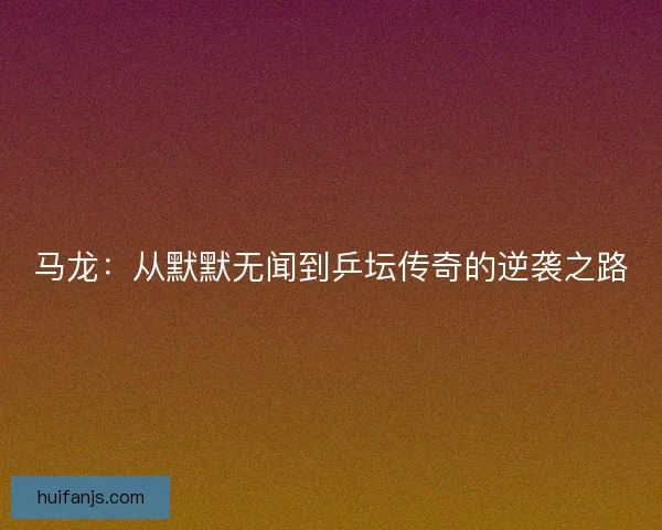 马龙：从默默无闻到乒坛传奇的逆袭之路