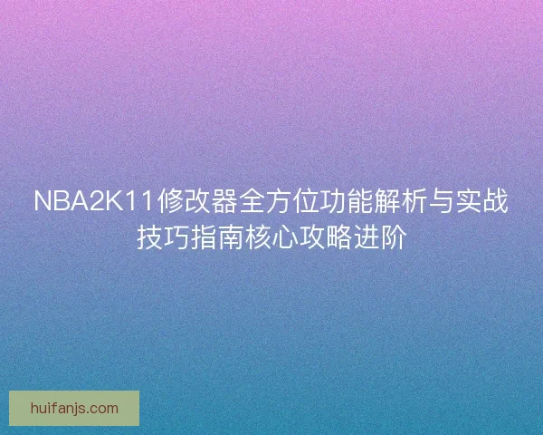 NBA2K11修改器全方位功能解析与实战技巧指南核心攻略进阶