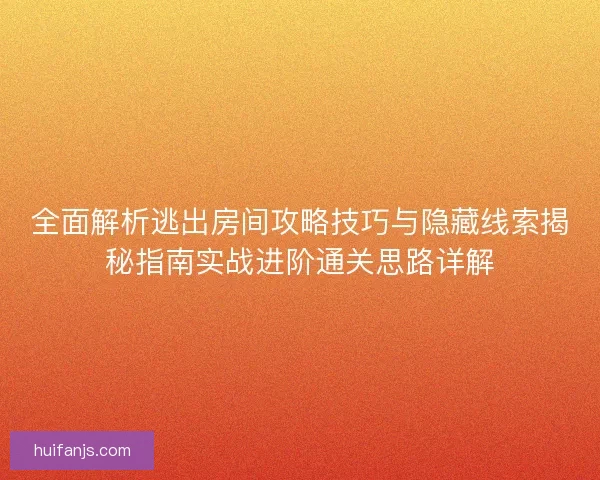 全面解析逃出房间攻略技巧与隐藏线索揭秘指南实战进阶通关思路详解