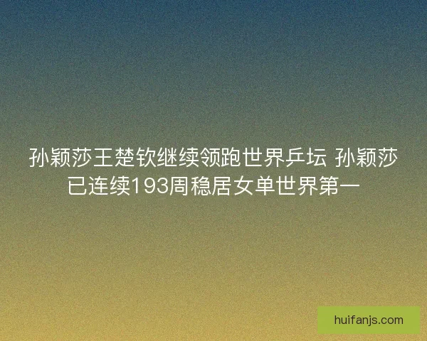 孙颖莎王楚钦继续领跑世界乒坛 孙颖莎已连续193周稳居女单世界第一