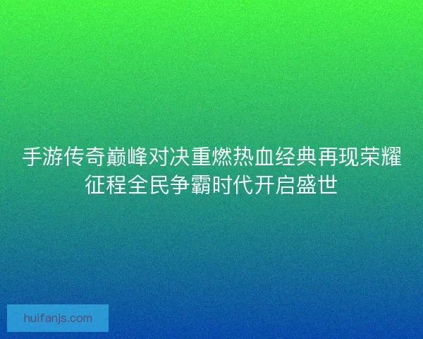 手游传奇巅峰对决重燃热血经典再现荣耀征程全民争霸时代开启盛世