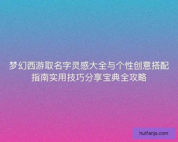 梦幻西游取名字灵感大全与个性创意搭配指南实用技巧分享宝典全攻略