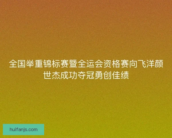 全国举重锦标赛暨全运会资格赛向飞洋颜世杰成功夺冠勇创佳绩 全国举重锦标赛暨全运会资格赛向飞洋颜世杰成功夺冠勇创佳绩