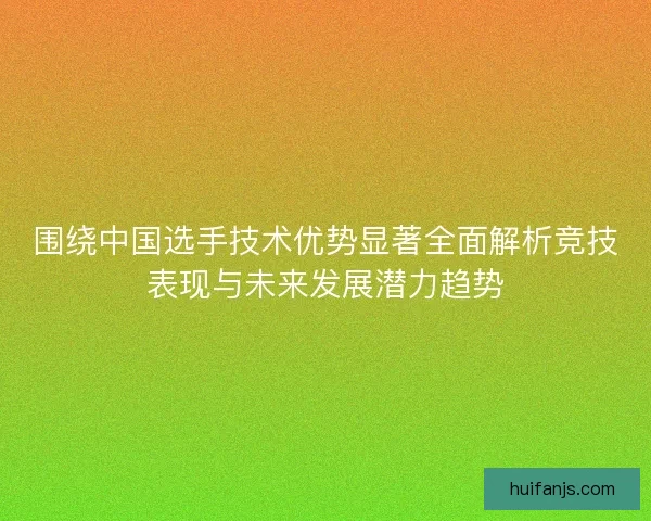围绕中国选手技术优势显著全面解析竞技表现与未来发展潜力趋势