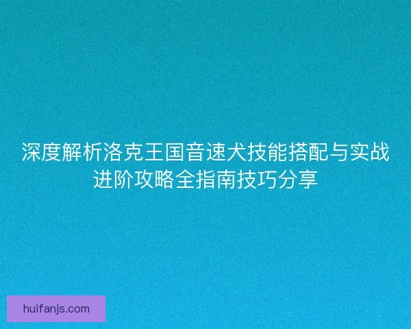深度解析洛克王国音速犬技能搭配与实战进阶攻略全指南技巧分享