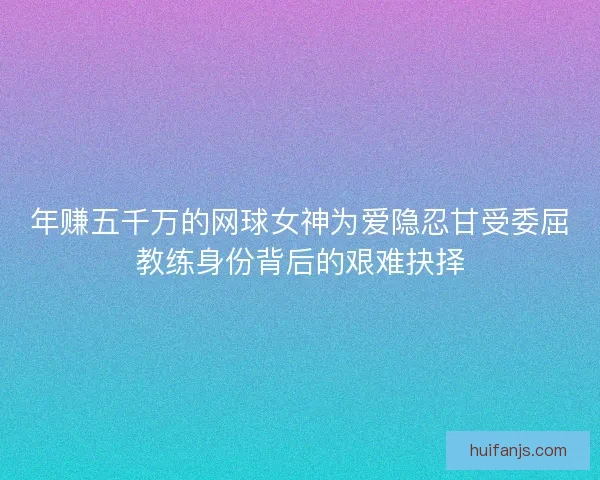 年赚五千万的网球女神为爱隐忍甘受委屈教练身份背后的艰难抉择 年赚五千万的网球女神为爱隐忍甘受委屈教练身份背后的艰难抉择