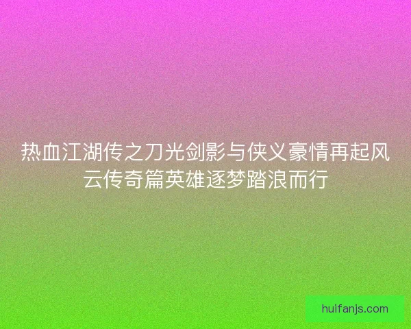 热血江湖传之刀光剑影与侠义豪情再起风云传奇篇英雄逐梦踏浪而行