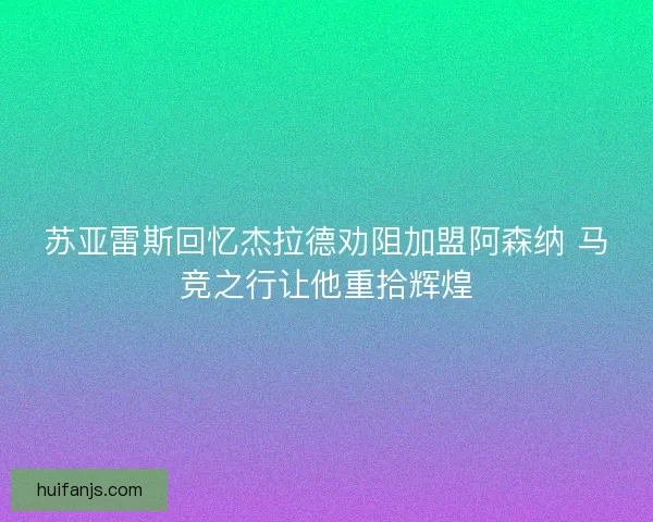 苏亚雷斯回忆杰拉德劝阻加盟阿森纳 马竞之行让他重拾辉煌 苏亚雷斯回忆杰拉德劝阻加盟阿森纳 马竞之行让他重拾辉煌