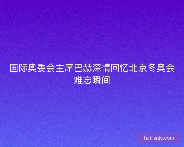 国际奥委会主席巴赫深情回忆北京冬奥会难忘瞬间 国际奥委会主席巴赫深情回忆北京冬奥会难忘瞬间