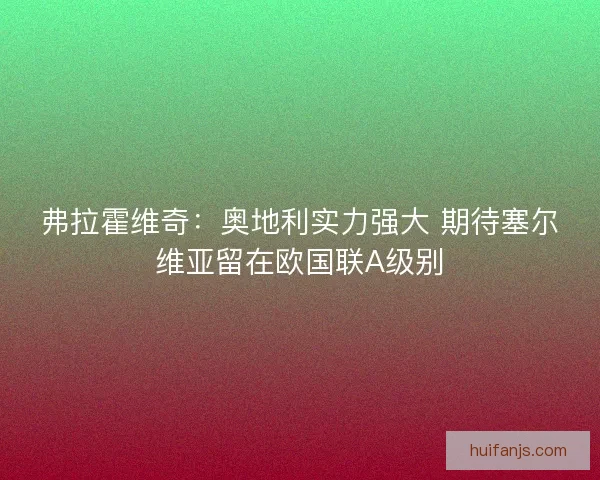 弗拉霍维奇:奥地利实力强大 期待塞尔维亚留在欧国联A级别 弗拉霍维奇:奥地利实力强大 期待塞尔维亚留在欧国联A级别