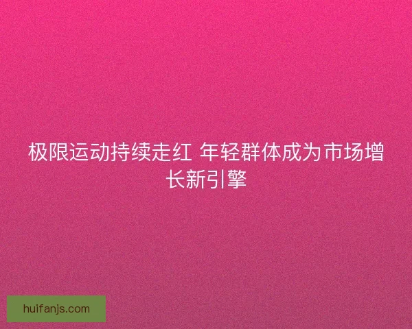 极限运动持续走红 年轻群体成为市场增长新引擎