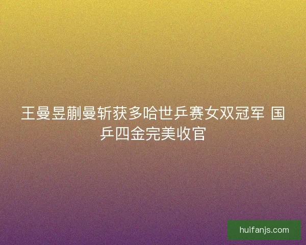 王曼昱蒯曼斩获多哈世乒赛女双冠军 国乒四金完美收官