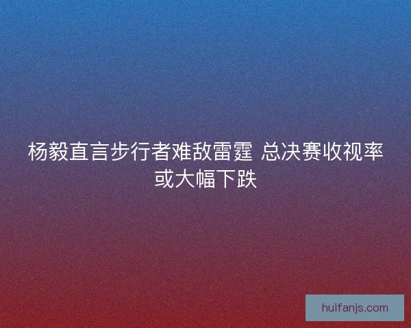 杨毅直言步行者难敌雷霆 总决赛收视率或大幅下跌