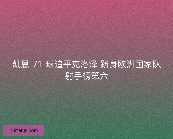 凯恩 71 球追平克洛泽 跻身欧洲国家队射手榜第六